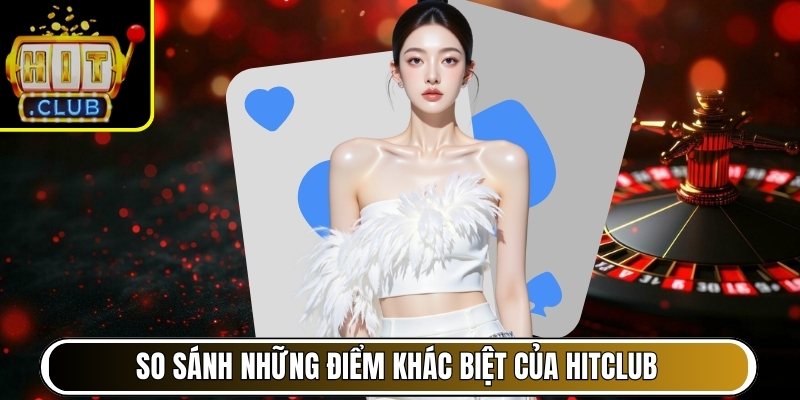 So sánh những điểm khác biệt của Hitclub với nền tảng khác