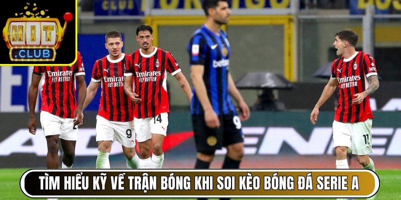 Tìm hiểu kỹ về trận bóng khi soi kèo bóng đá serie A
